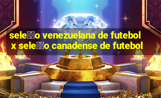 sele莽茫o venezuelana de futebol x sele莽茫o canadense de futebol