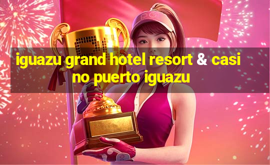 iguazu grand hotel resort & casino puerto iguazu