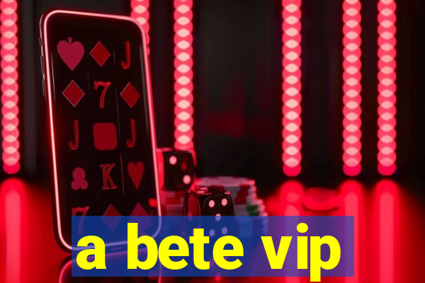 a bete vip