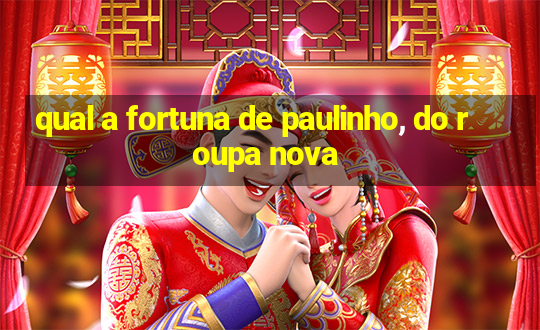 qual a fortuna de paulinho, do roupa nova