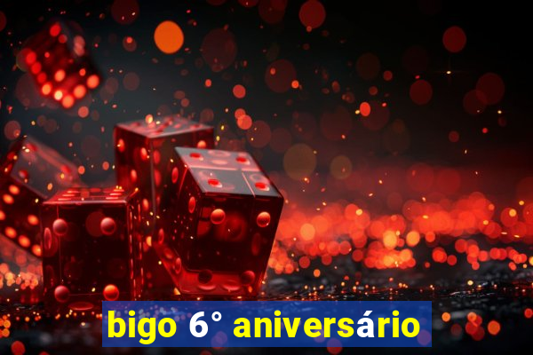 bigo 6° aniversário