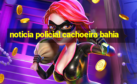 noticia policial cachoeira bahia