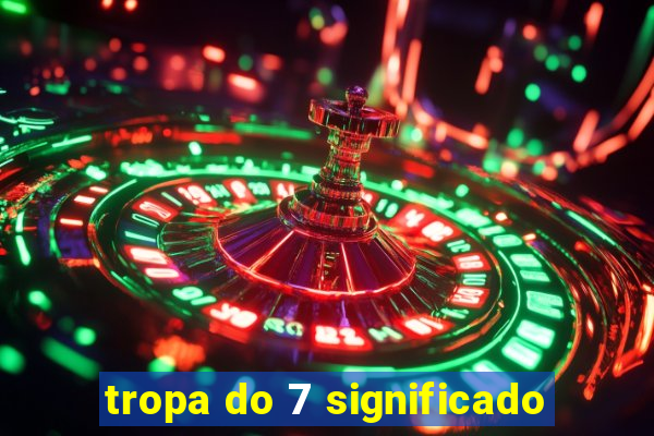 tropa do 7 significado