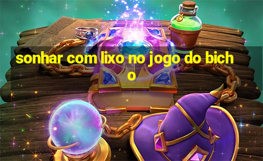 sonhar com lixo no jogo do bicho