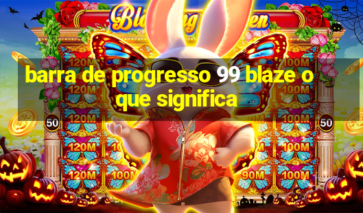 barra de progresso 99 blaze o que significa