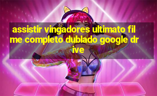 assistir vingadores ultimato filme completo dublado google drive