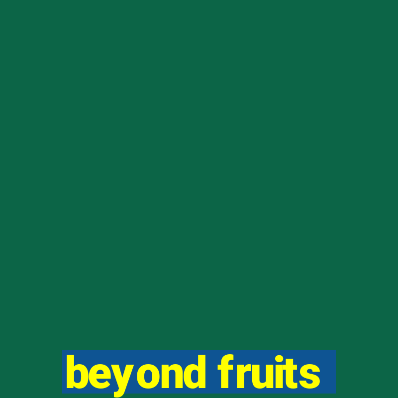 beyond fruits