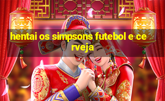 hentai os simpsons futebol e cerveja