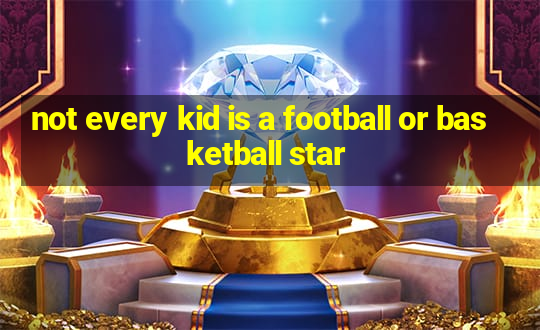 not every kid is a football or basketball star