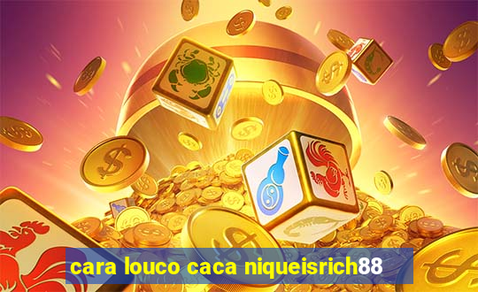 cara louco caca niqueisrich88