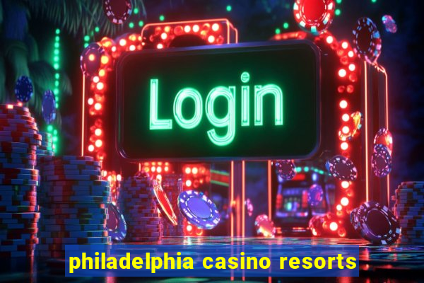 philadelphia casino resorts