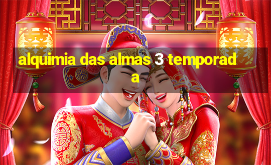 alquimia das almas 3 temporada