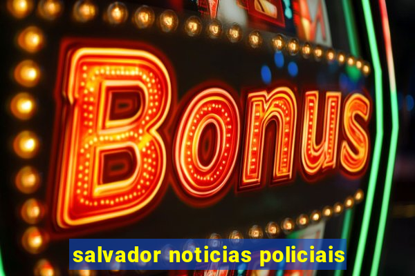 salvador noticias policiais