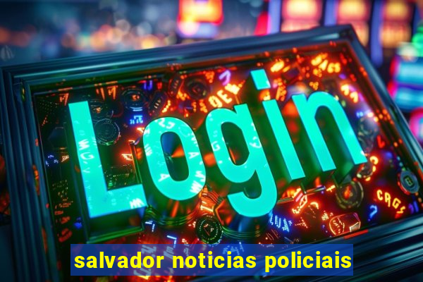 salvador noticias policiais