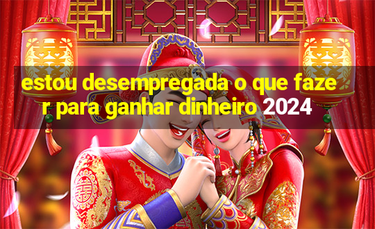 estou desempregada o que fazer para ganhar dinheiro 2024