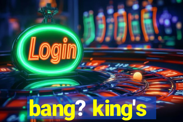 bang? king's