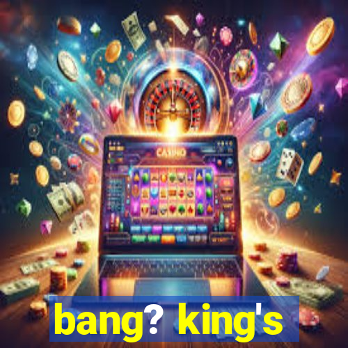 bang? king's