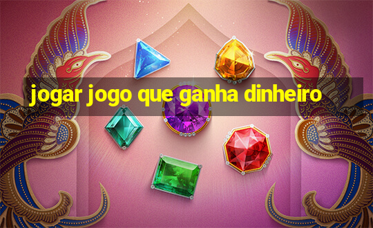 jogar jogo que ganha dinheiro