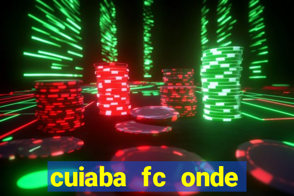 cuiaba fc onde assistir hoje