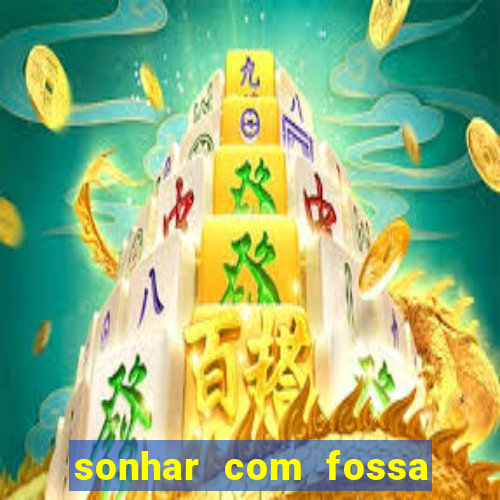 sonhar com fossa de fezes cheia