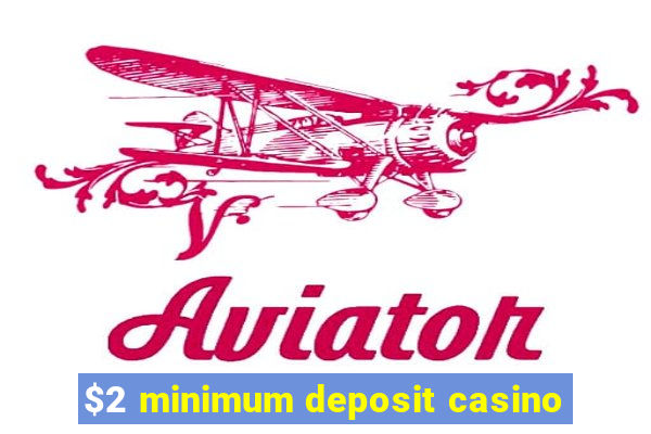 $2 minimum deposit casino