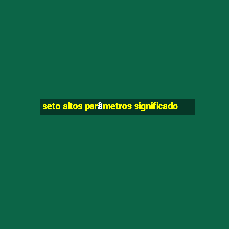 seto altos parâmetros significado