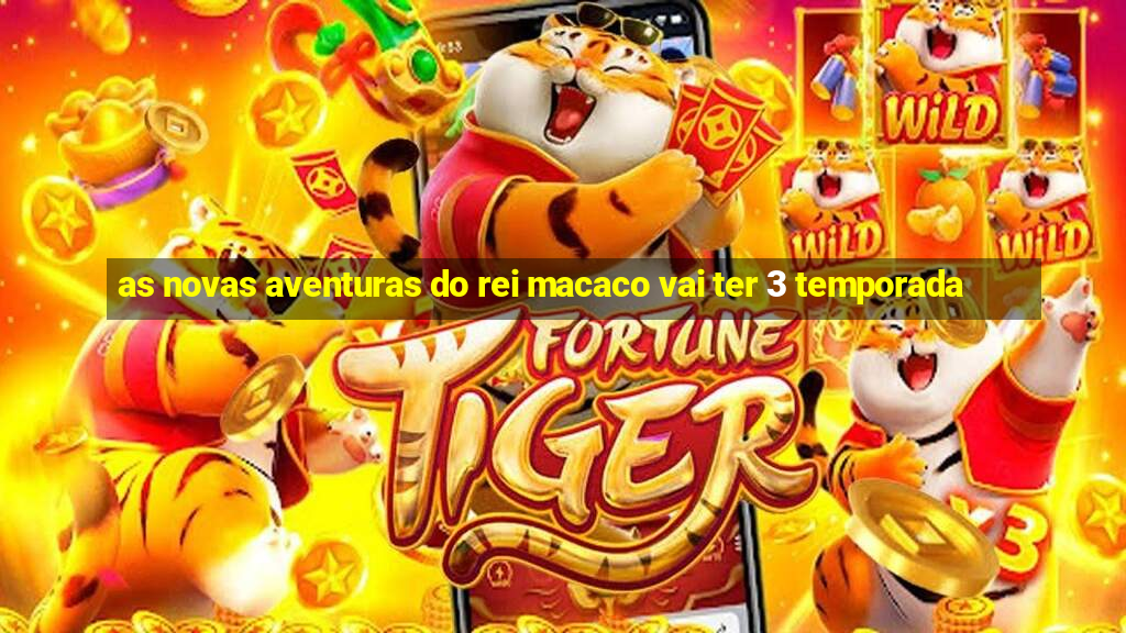 as novas aventuras do rei macaco vai ter 3 temporada