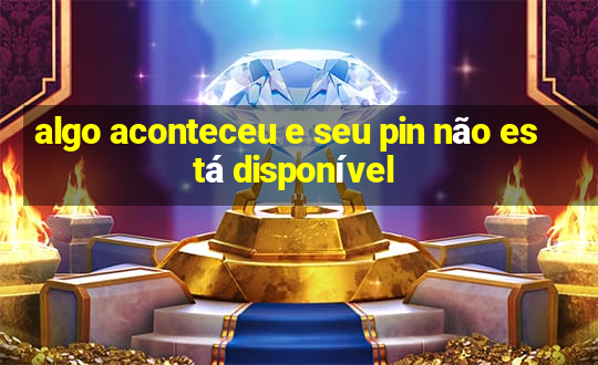 algo aconteceu e seu pin não está disponível