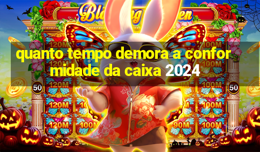 quanto tempo demora a conformidade da caixa 2024