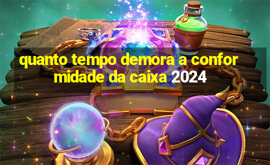 quanto tempo demora a conformidade da caixa 2024