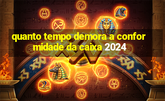 quanto tempo demora a conformidade da caixa 2024