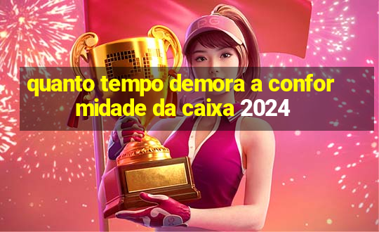 quanto tempo demora a conformidade da caixa 2024