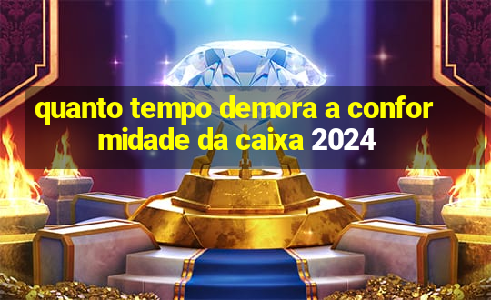 quanto tempo demora a conformidade da caixa 2024