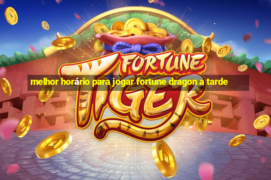 melhor horário para jogar fortune dragon a tarde