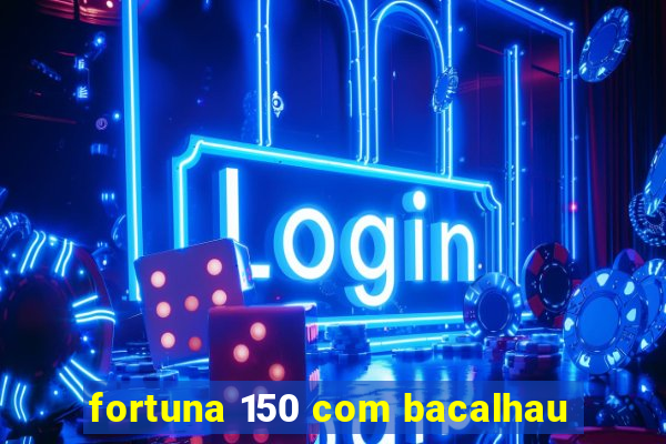 fortuna 150 com bacalhau