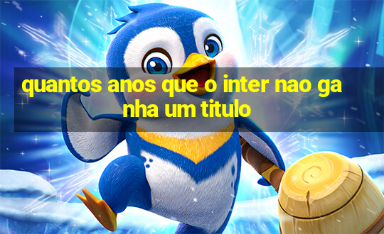 quantos anos que o inter nao ganha um titulo