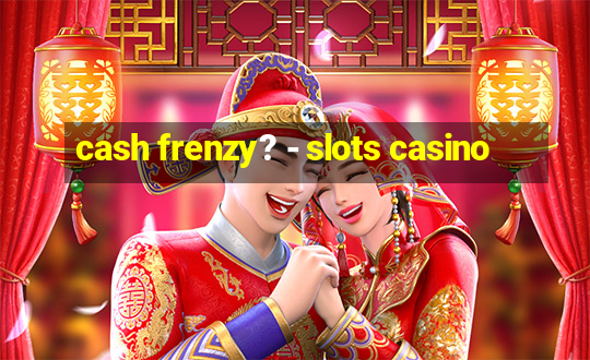 cash frenzy? - slots casino