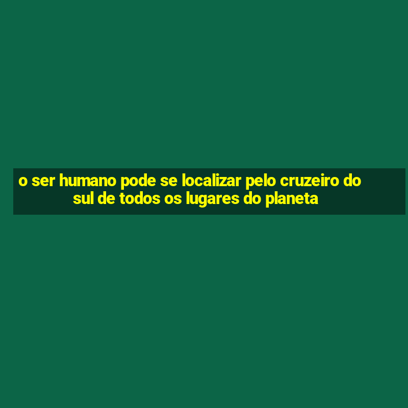 o ser humano pode se localizar pelo cruzeiro do sul de todos os lugares do planeta