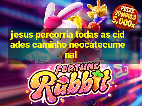 jesus percorria todas as cidades caminho neocatecumenal