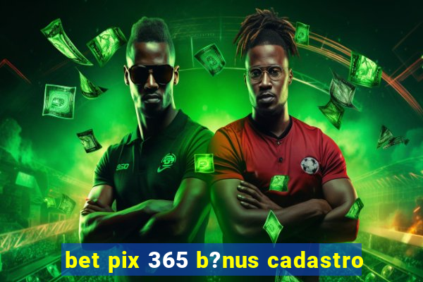 bet pix 365 b?nus cadastro