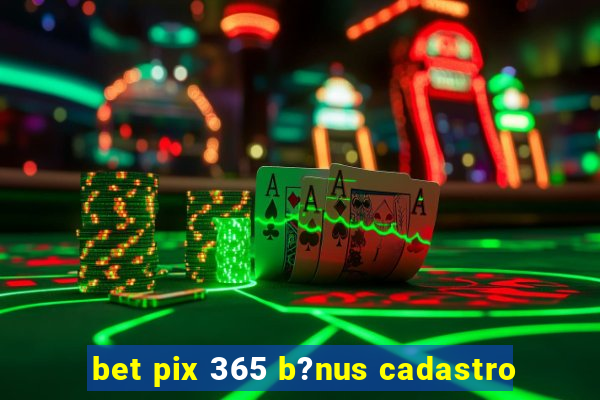 bet pix 365 b?nus cadastro