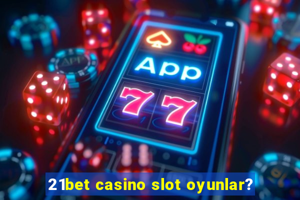 21bet casino slot oyunlar?