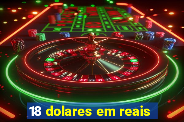 18 dolares em reais