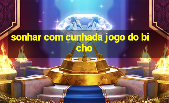 sonhar com cunhada jogo do bicho