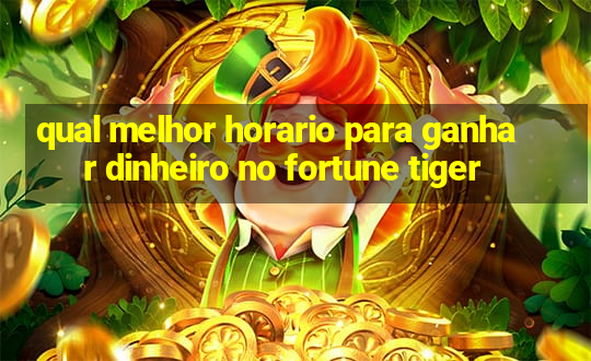 qual melhor horario para ganhar dinheiro no fortune tiger