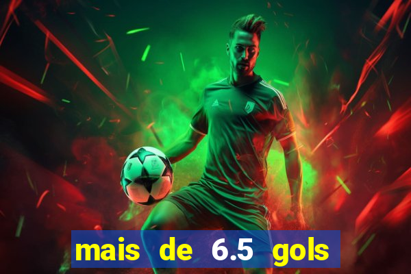 mais de 6.5 gols o que significa