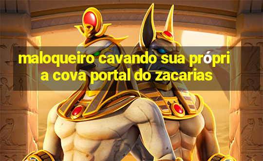 maloqueiro cavando sua própria cova portal do zacarias