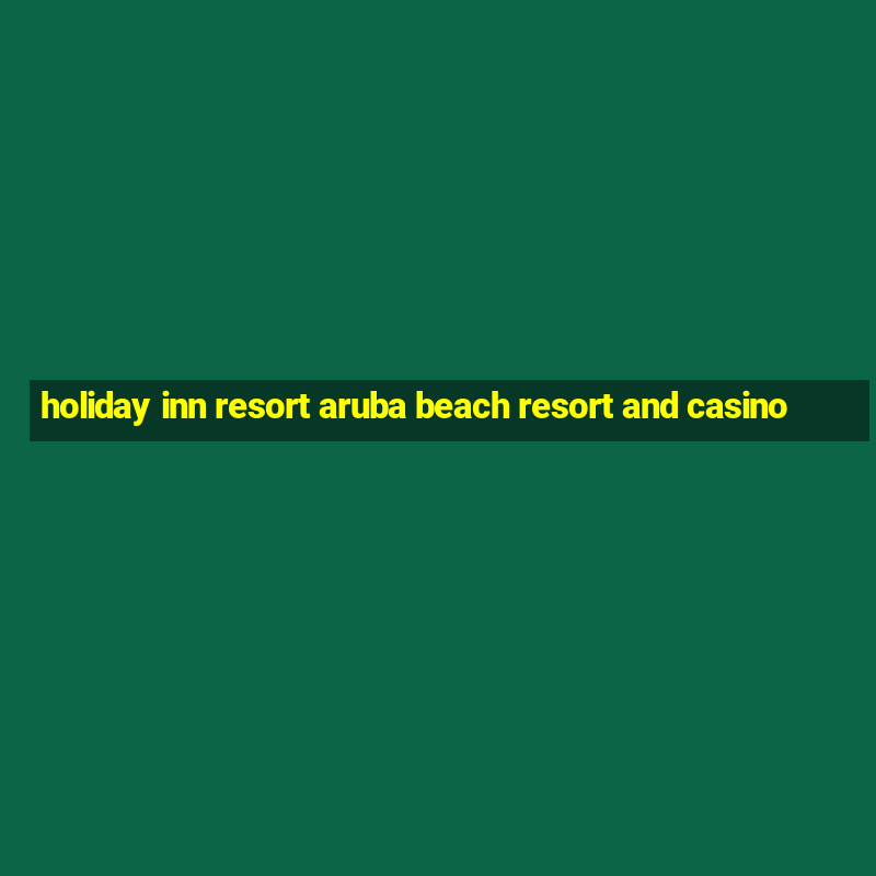 holiday inn resort aruba beach resort and casino