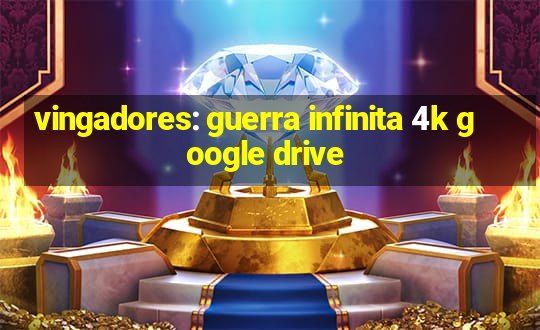 vingadores: guerra infinita 4k google drive