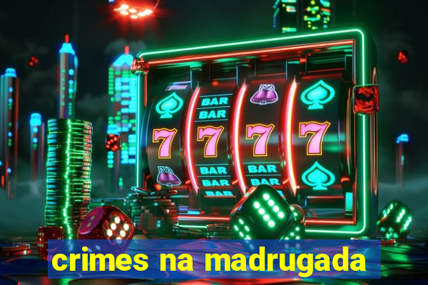 crimes na madrugada